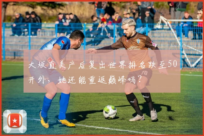 大坂直美产后复出世界排名跌至50开外，她还能重返巅峰吗？