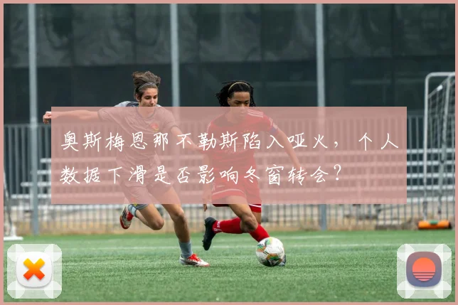 奥斯梅恩那不勒斯陷入哑火,个人数据下滑是否影响冬窗转会?