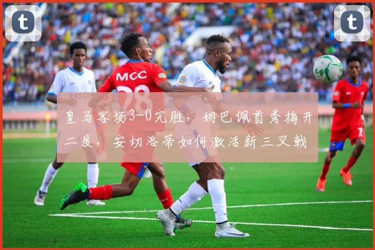 皇马客场3-0完胜，姆巴佩首秀梅开二度，安切洛蒂如何激活新三叉戟？