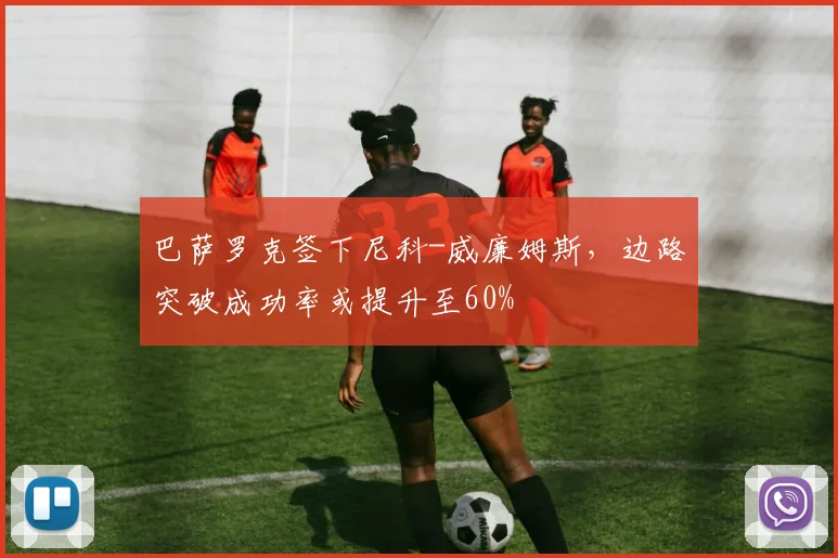 巴萨罗克签下尼科-威廉姆斯，边路突破成功率或提升至60%