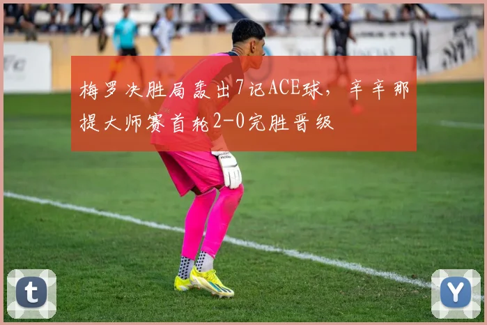 梅罗决胜局轰出7记ACE球,辛辛那提大师赛首轮2-0完胜晋级
