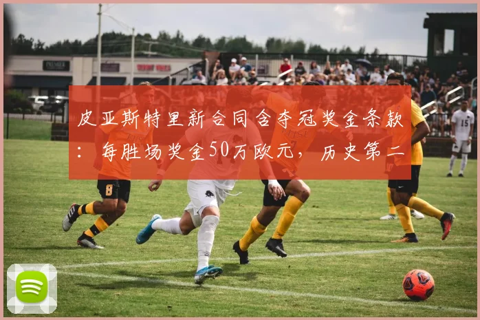 皮亚斯特里新合同含夺冠奖金条款:每胜场奖金50万欧元,历史第二高