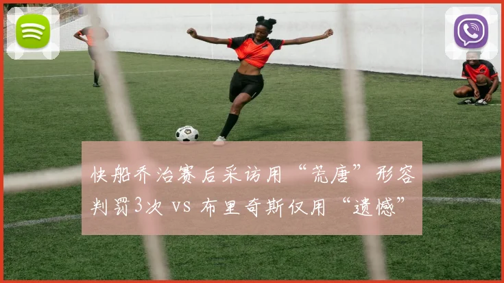 快船乔治赛后采访用“荒唐”形容判罚3次 vs 布里奇斯仅用“遗憾”，语言激烈度对比