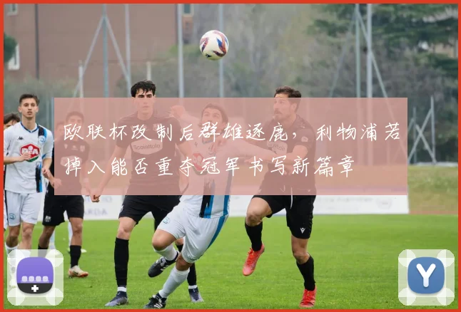 欧联杯改制后群雄逐鹿,利物浦若掉入能否重夺冠军书写新篇章