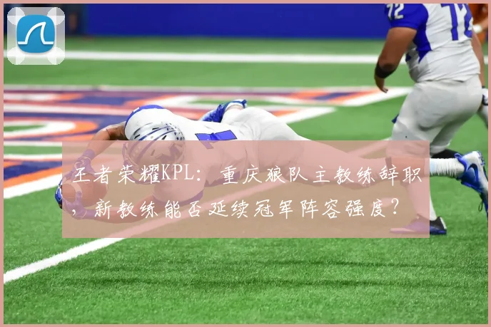 王者荣耀KPL:重庆狼队主教练辞职,新教练能否延续冠军阵容强度?