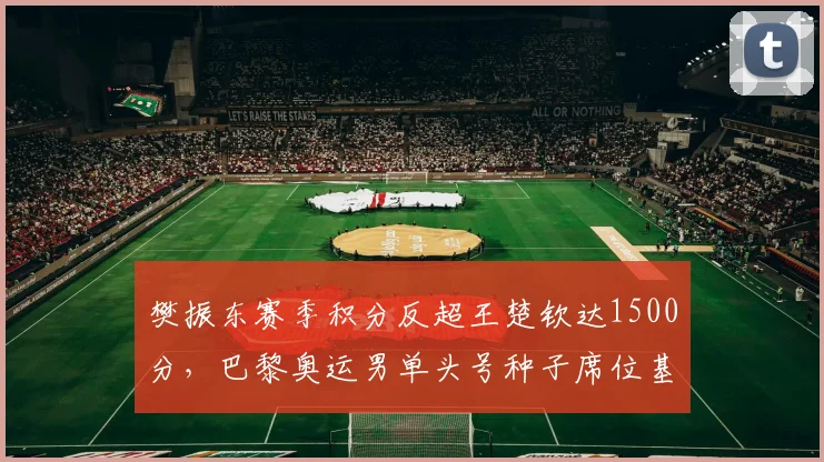 樊振东赛季积分反超王楚钦达1500分,巴黎奥运男单头号种子席位基本锁定__br_