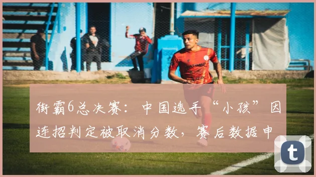 街霸6总决赛:中国选手“小孩”因连招判定被取消分数,赛后数据申诉